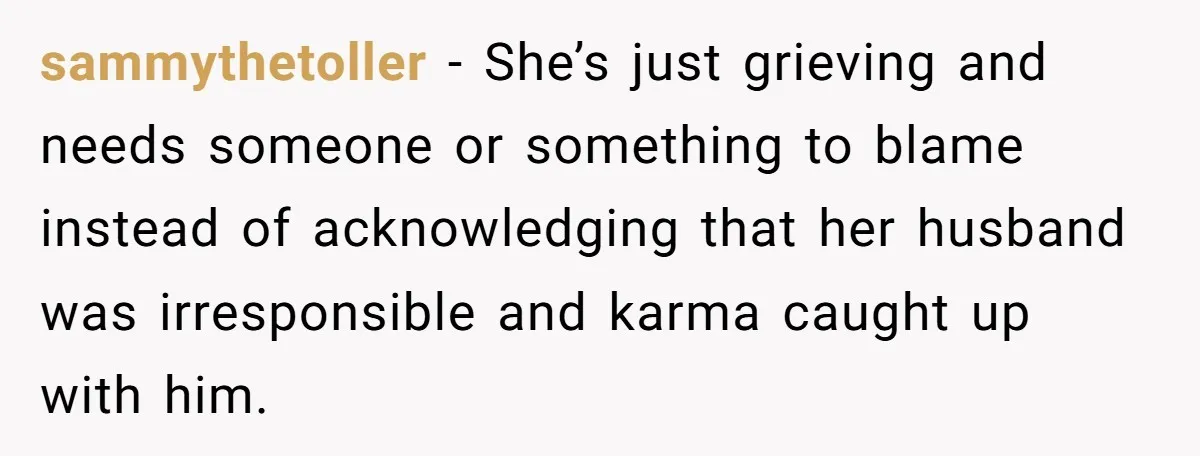sammythetoller − She’s just grieving and needs someone or something to blame instead of acknowledging that her husband was irresponsible and karma caught up with him.