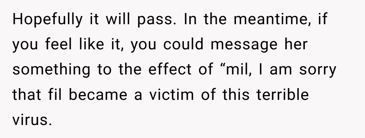 Hopefully it will pass. In the meantime, if you feel like it, you could message her something to the effect of “mil, I am sorry that fil became a victim...