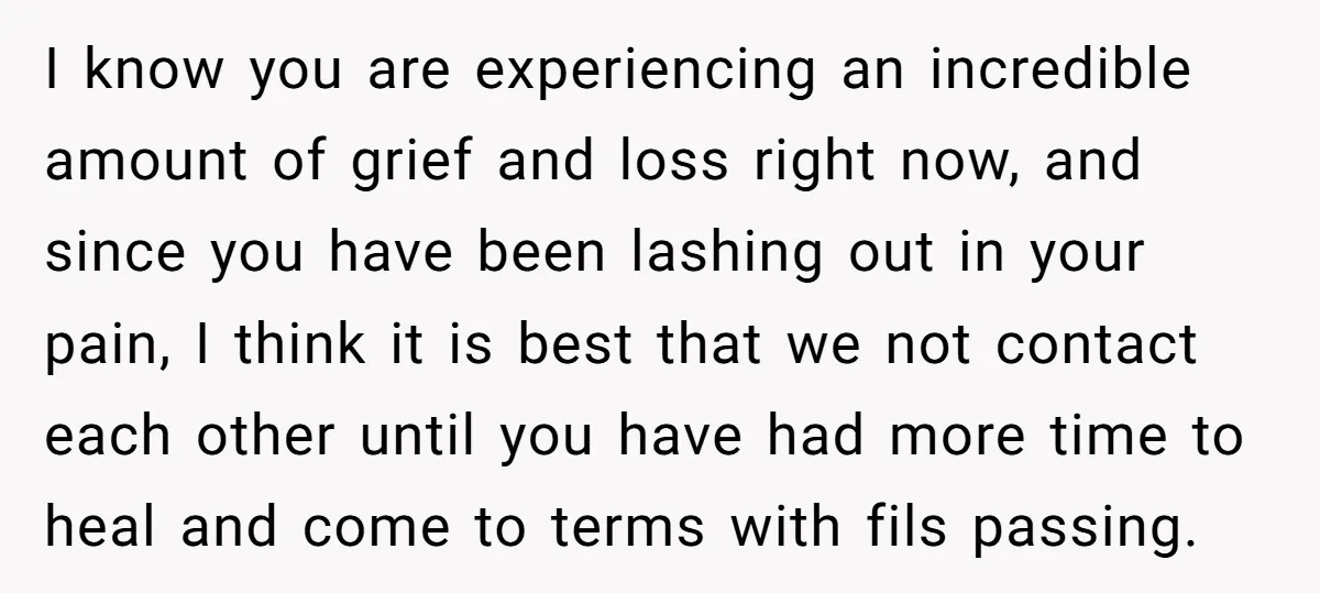 I know you are experiencing an incredible amount of grief and loss right now, and since you have been lashing out in your pain, I think it is best that...