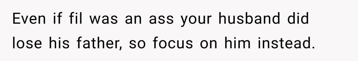 Even if fil was an ass your husband did lose his father, so focus on him instead.