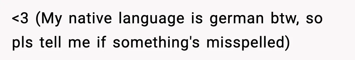 <3 (My native language is german btw, so pls tell me if something's misspelled)