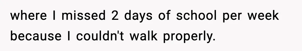 where I missed 2 days of school per week because I couldn't walk properly.