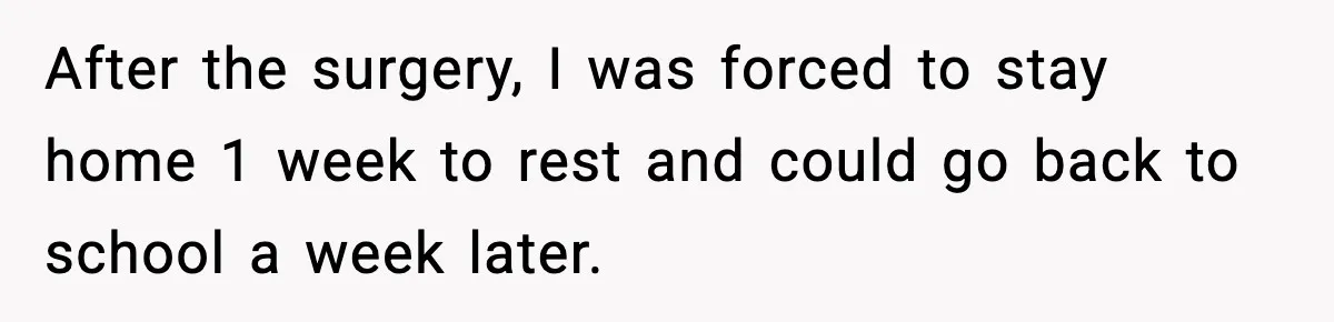After the surgery, I was forced to stay home 1 week to rest and could go back to school a week later.