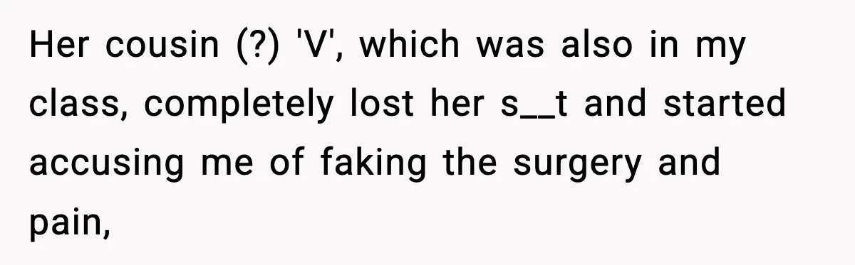 Her cousin (?) 'V', which was also in my class, completely lost her s__t and started accusing me of faking the surgery and pain,