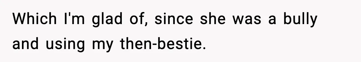 Which I'm glad of, since she was a bully and using my then-bestie.