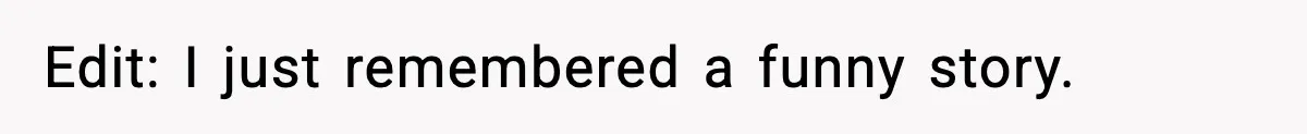 Edit: I just remembered a funny story.