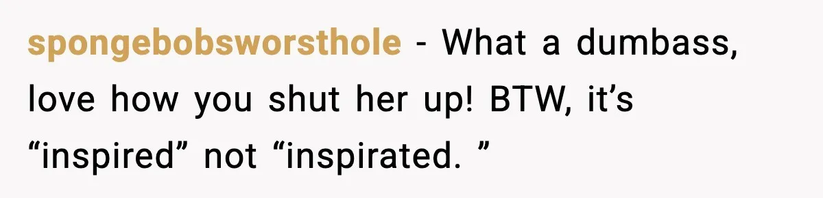 spongebobsworsthole − What a dumbass, love how you shut her up! BTW, it’s “inspired” not “inspirated. ”