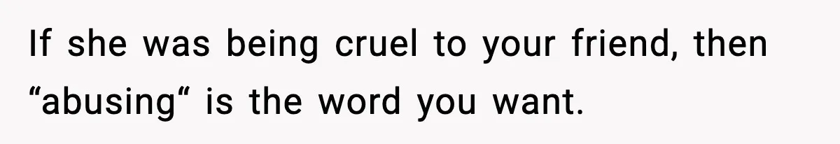 If she was being cruel to your friend, then “abusing“ is the word you want.
