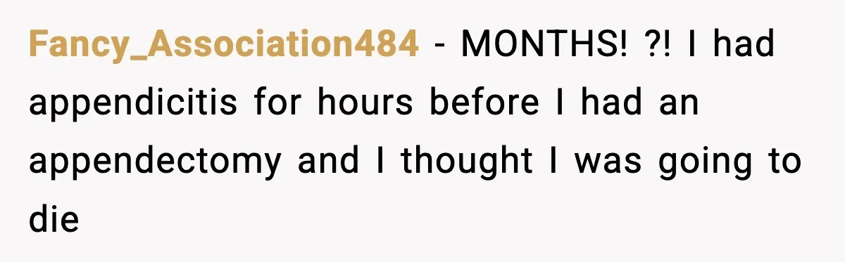 Fancy_Association484 − MONTHS! ?! I had appendicitis for hours before I had an appendectomy and I thought I was going to die