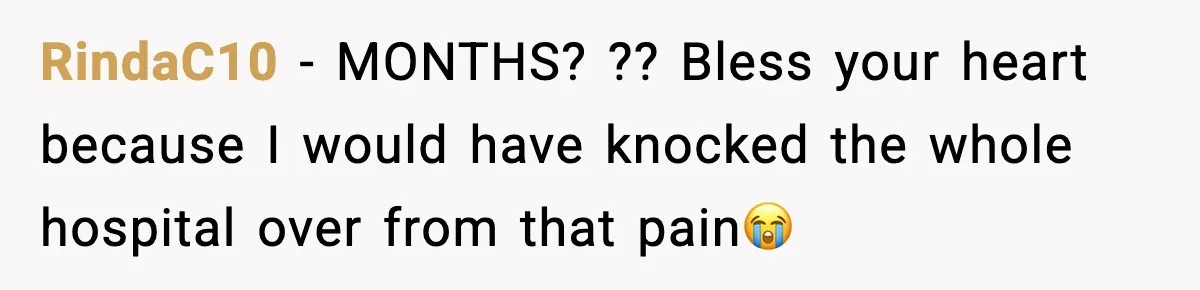 RindaC10 − MONTHS? ?? Bless your heart because I would have knocked the whole hospital over from that pain😭
