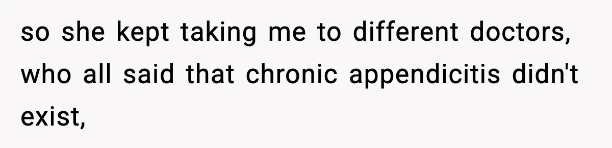 so she kept taking me to different doctors, who all said that chronic appendicitis didn't exist,