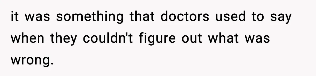 it was something that doctors used to say when they couldn't figure out what was wrong.