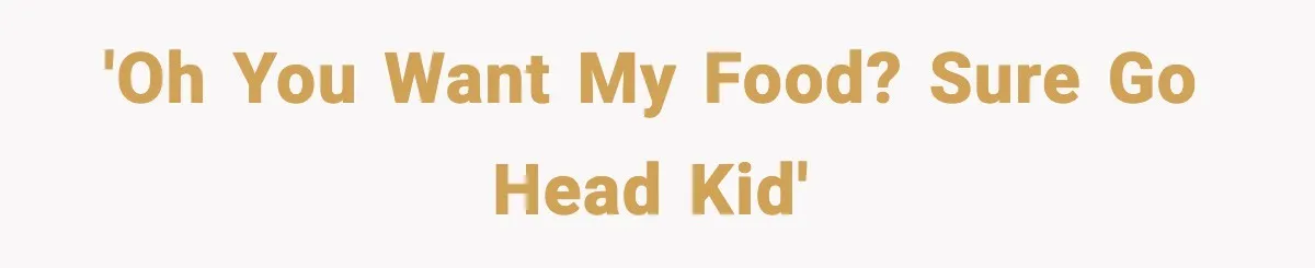 'Oh you want my food? Sure go head kid'