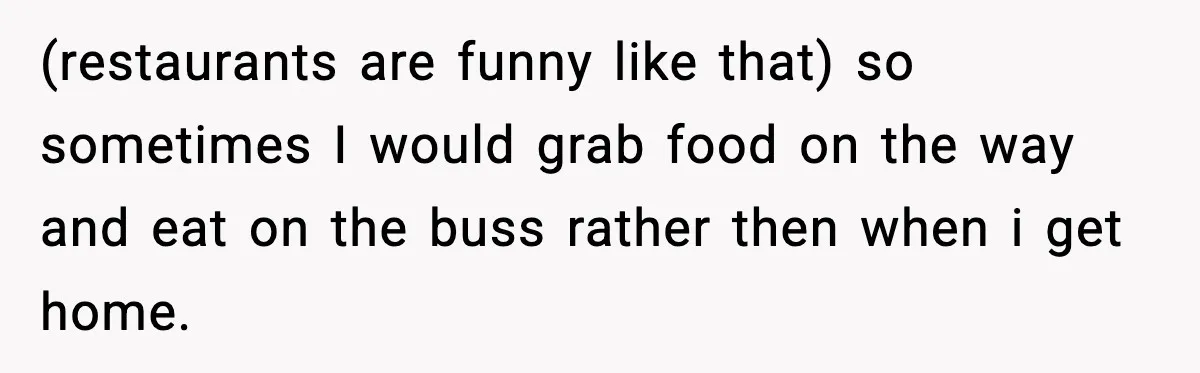 (restaurants are funny like that) so sometimes I would grab food on the way and eat on the buss rather then when i get home.