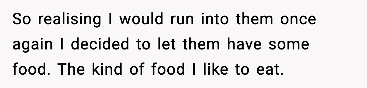 So realising I would run into them once again I decided to let them have some food. The kind of food I like to eat.