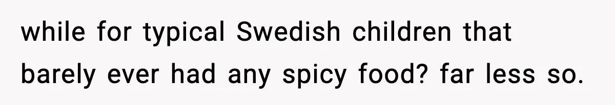 while for typical Swedish children that barely ever had any spicy food? far less so.