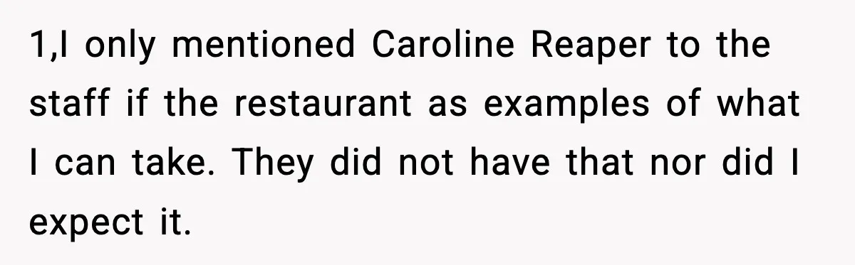 1,I only mentioned Caroline Reaper to the staff if the restaurant as examples of what I can take. They did not have that nor did I expect it.