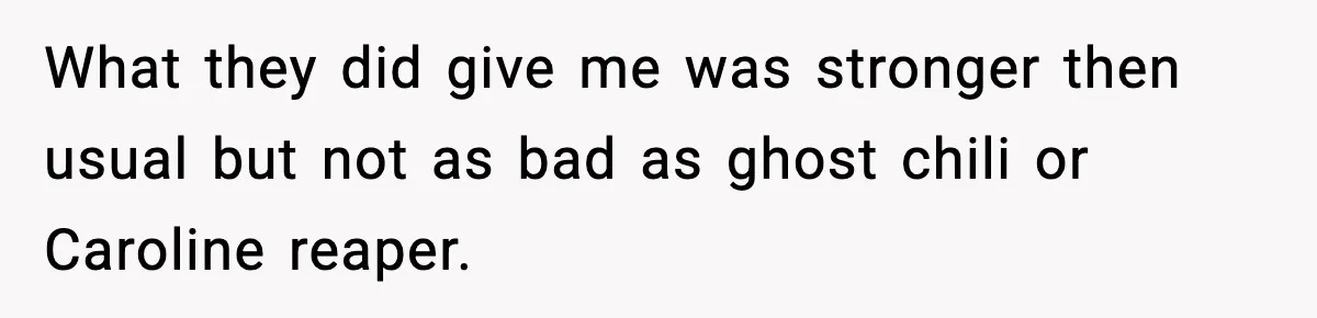 What they did give me was stronger then usual but not as bad as ghost chili or Caroline reaper.