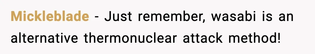 Mickleblade − Just remember, wasabi is an alternative thermonuclear attack method!