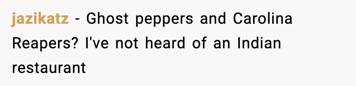 jazikatz − Ghost peppers and Carolina Reapers? I've not heard of an Indian restaurant