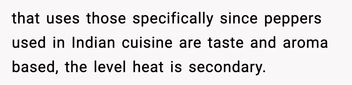 that uses those specifically since peppers used in Indian cuisine are taste and aroma based, the level heat is secondary.