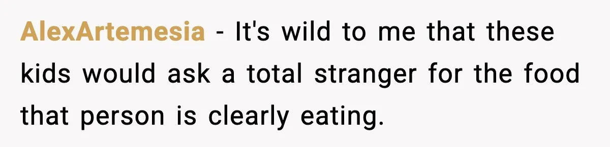 AlexArtemesia − It's wild to me that these kids would ask a total stranger for the food that person is clearly eating.