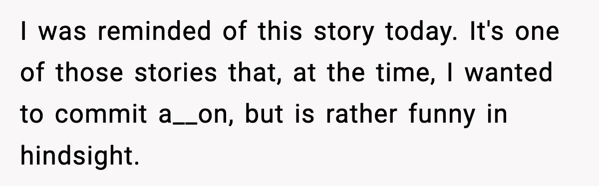I was reminded of this story today. It's one of those stories that, at the time, I wanted to commit a__on, but is rather funny in hindsight.
