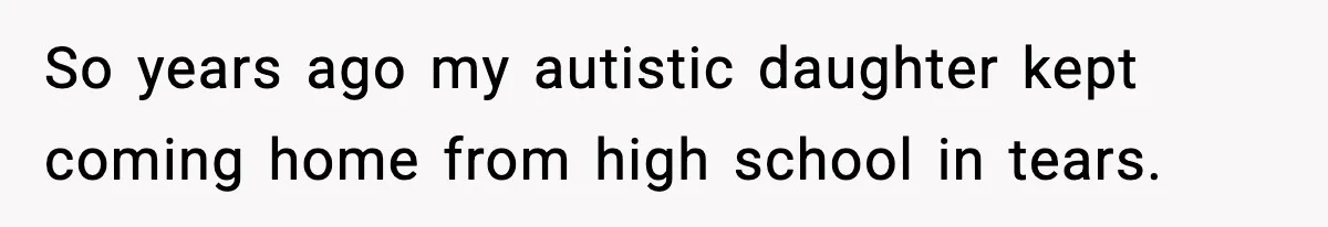 So years ago my autistic daughter kept coming home from high school in tears.
