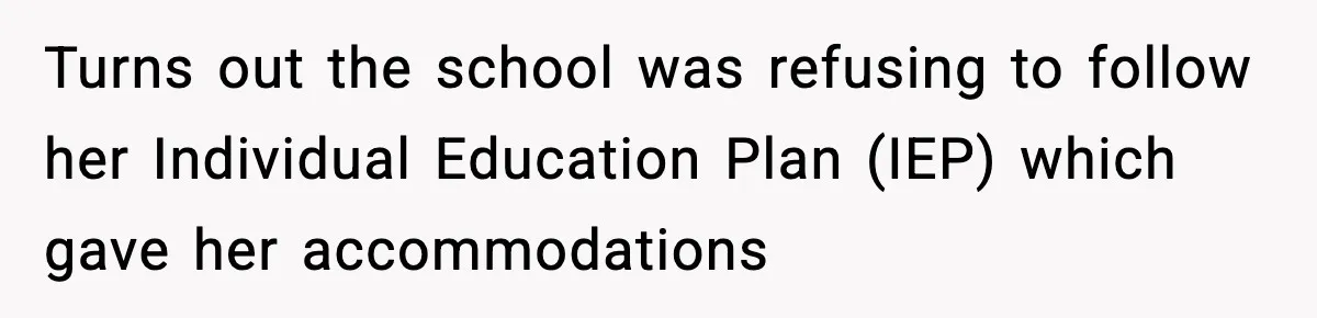 Turns out the school was refusing to follow her Individual Education Plan (IEP) which gave her accommodations