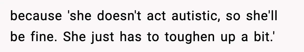 because 'she doesn't act autistic, so she'll be fine. She just has to toughen up a bit.'