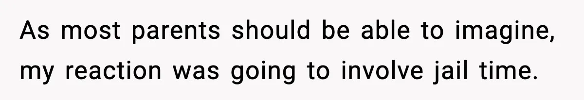 As most parents should be able to imagine, my reaction was going to involve jail time.