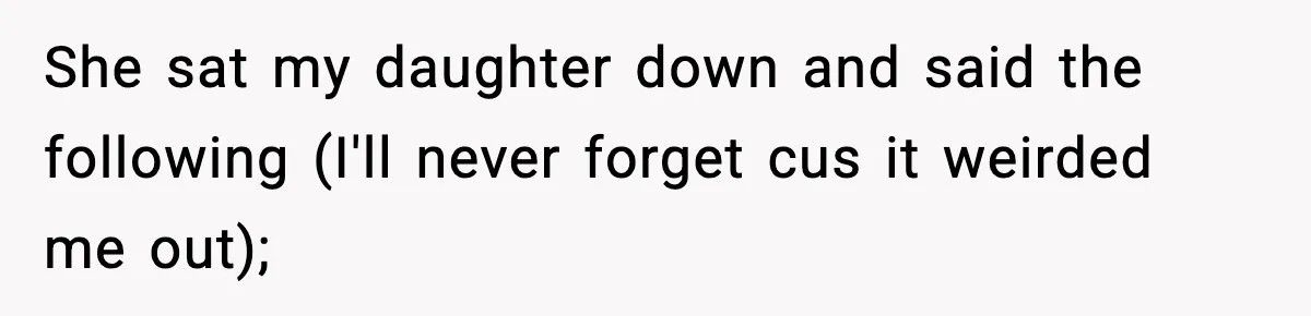 She sat my daughter down and said the following (I'll never forget cus it weirded me out);