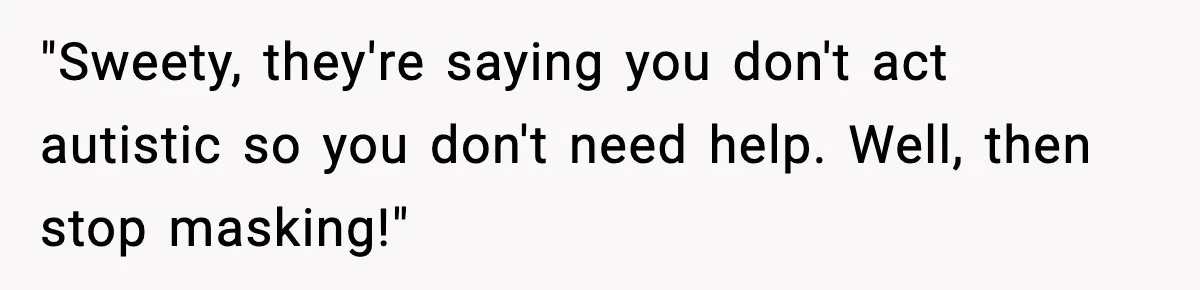 "Sweety, they're saying you don't act autistic so you don't need help. Well, then stop masking!"