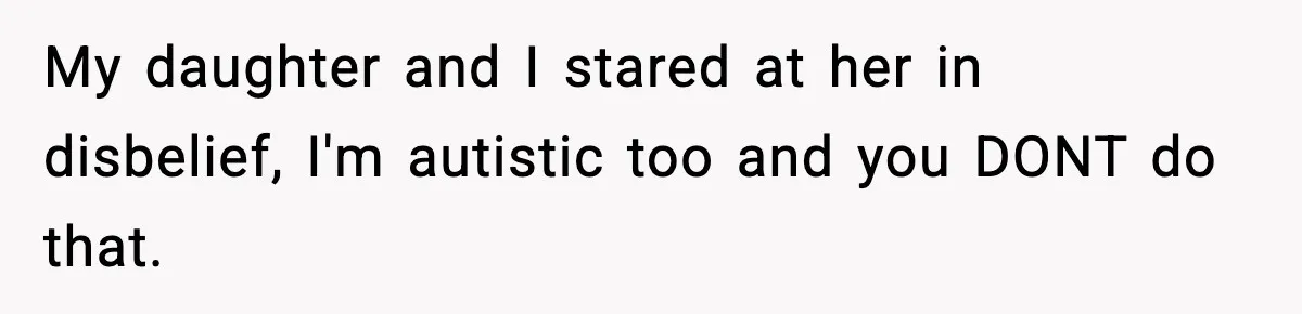 My daughter and I stared at her in disbelief, I'm autistic too and you DONT do that.