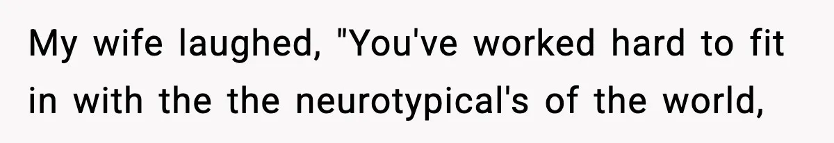 My wife laughed, "You've worked hard to fit in with the the neurotypical's of the world,