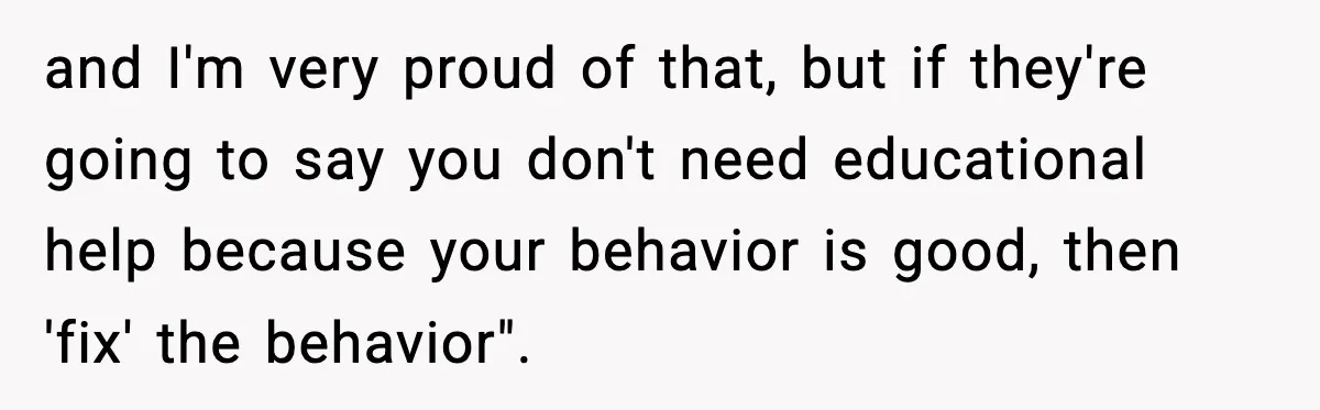 and I'm very proud of that, but if they're going to say you don't need educational help because your behavior is good, then 'fix' the behavior".