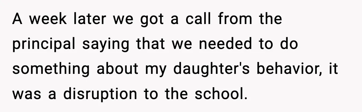 A week later we got a call from the principal saying that we needed to do something about my daughter's behavior, it was a disruption to the school.