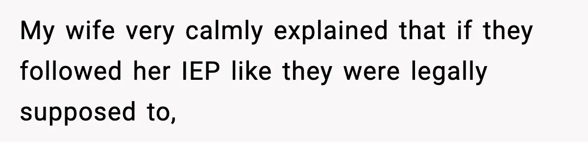 My wife very calmly explained that if they followed her IEP like they were legally supposed to,