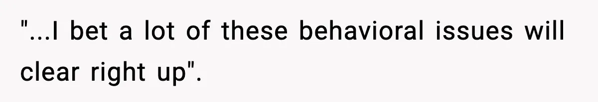 "...I bet a lot of these behavioral issues will clear right up".