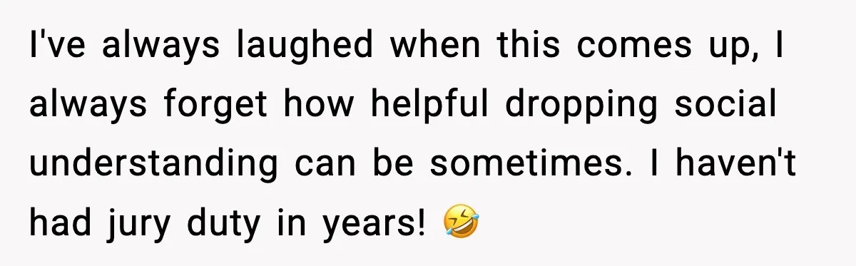 I've always laughed when this comes up, I always forget how helpful dropping social understanding can be sometimes. I haven't had jury duty in years! 🤣