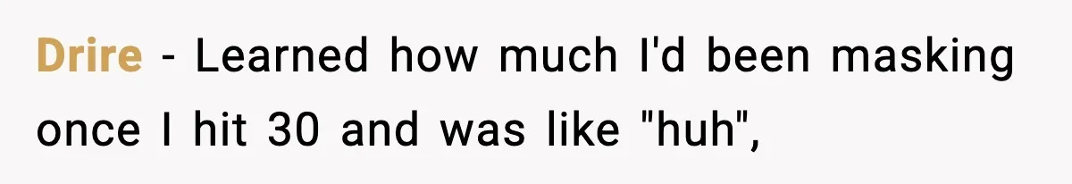Drire − Learned how much I'd been masking once I hit 30 and was like "huh",