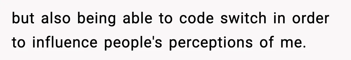 but also being able to code switch in order to influence people's perceptions of me.