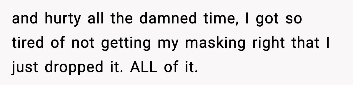 and hurty all the damned time, I got so tired of not getting my masking right that I just dropped it. ALL of it.