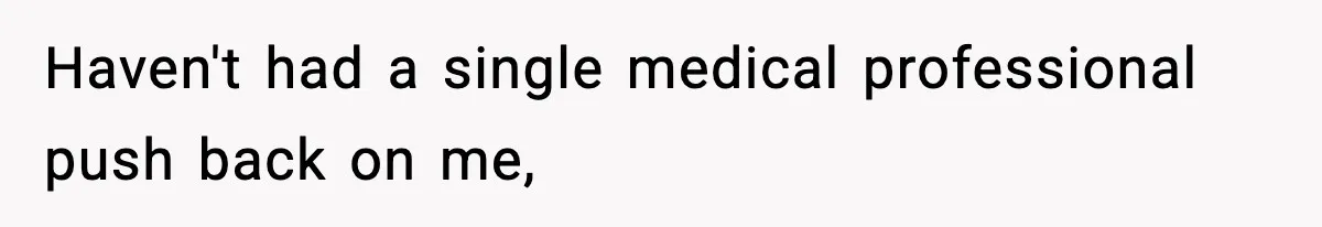 Haven't had a single medical professional push back on me,