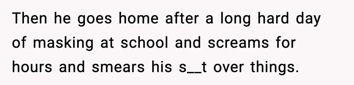 Then he goes home after a long hard day of masking at school and screams for hours and smears his s__t over things.