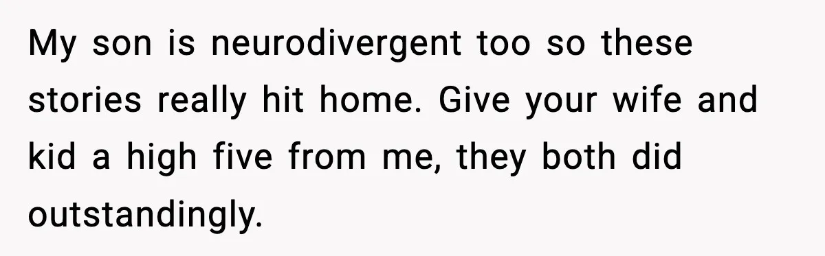 My son is neurodivergent too so these stories really hit home. Give your wife and kid a high five from me, they both did outstandingly.