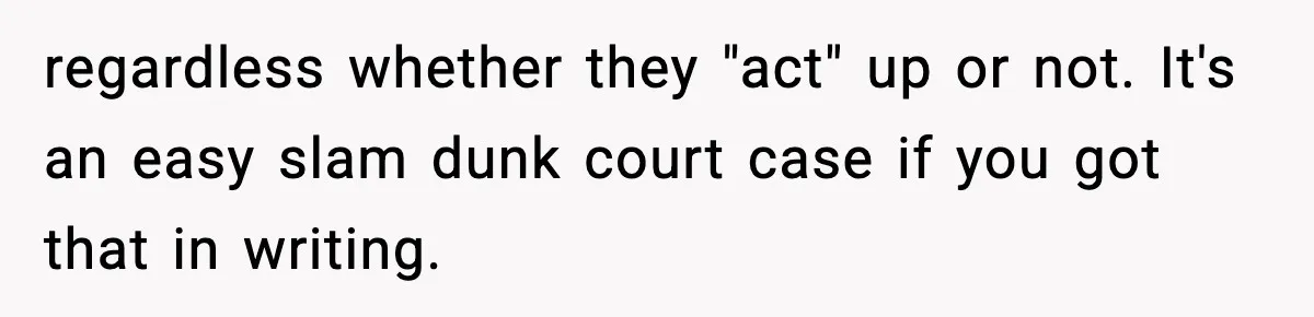 regardless whether they "act" up or not. It's an easy slam dunk court case if you got that in writing.