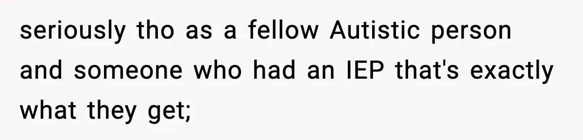 seriously tho as a fellow Autistic person and someone who had an IEP that's exactly what they get;