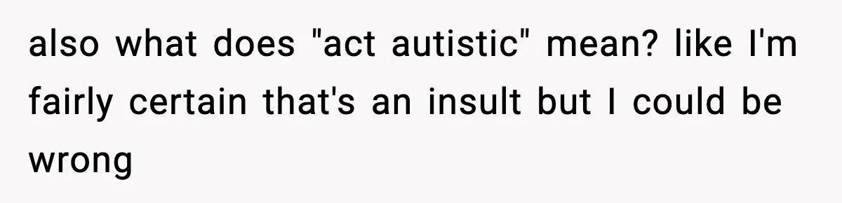 also what does "act autistic" mean? like I'm fairly certain that's an insult but I could be wrong