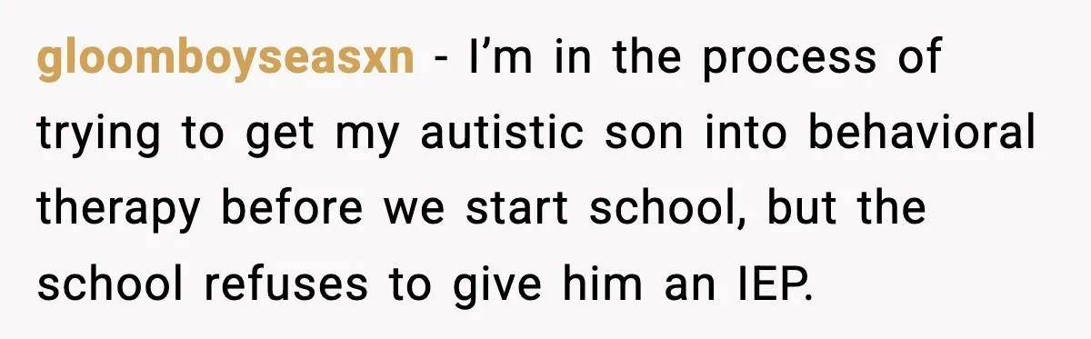 gloomboyseasxn − I’m in the process of trying to get my autistic son into behavioral therapy before we start school, but the school refuses to give him an IEP.